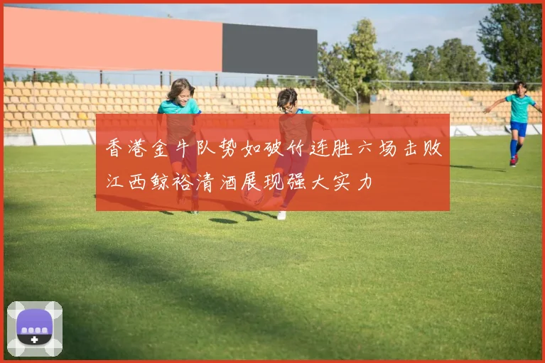 香港金牛队势如破竹连胜六场击败江西鲸裕清酒展现强大实力