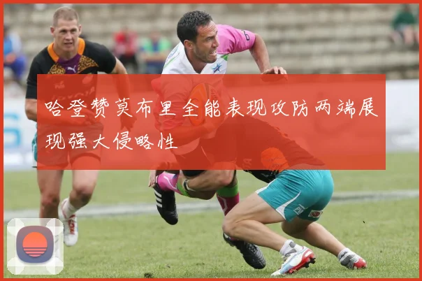 哈登赞莫布里全能表现攻防两端展现强大侵略性