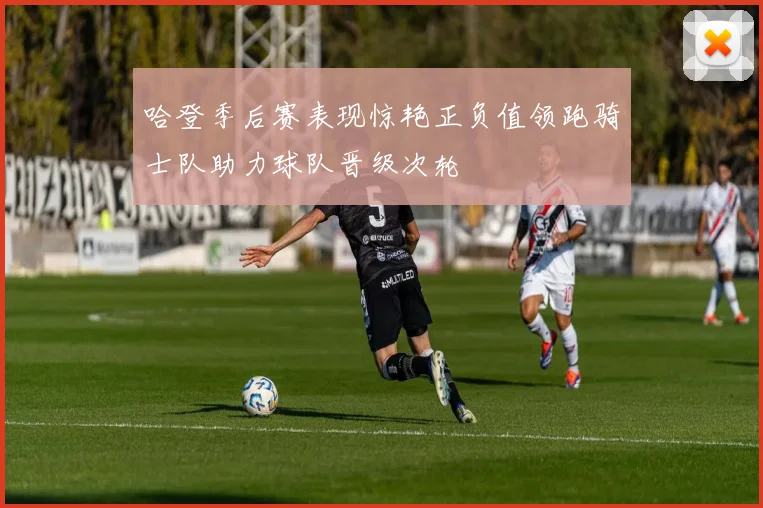哈登季后赛表现惊艳正负值领跑骑士队助力球队晋级次轮
