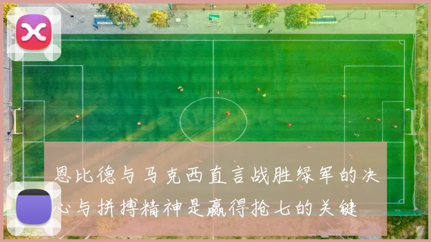 恩比德与马克西直言战胜绿军的决心与拼搏精神是赢得抢七的关键
