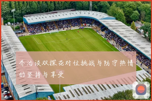 乔治谈双探花对位挑战与防守热情的坚持与享受