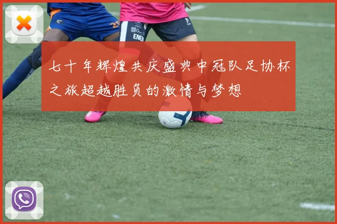 七十年辉煌共庆盛典中冠队足协杯之旅超越胜负的激情与梦想