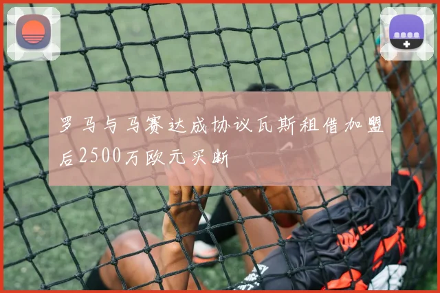 罗马与马赛达成协议瓦斯租借加盟后2500万欧元买断