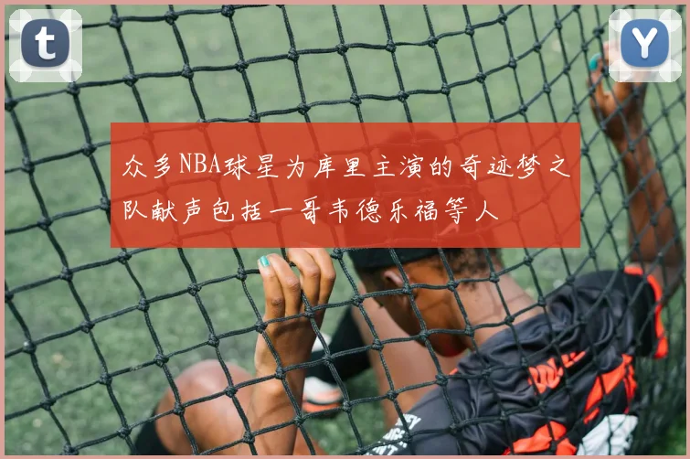 众多NBA球星为库里主演的奇迹梦之队献声包括一哥韦德乐福等人