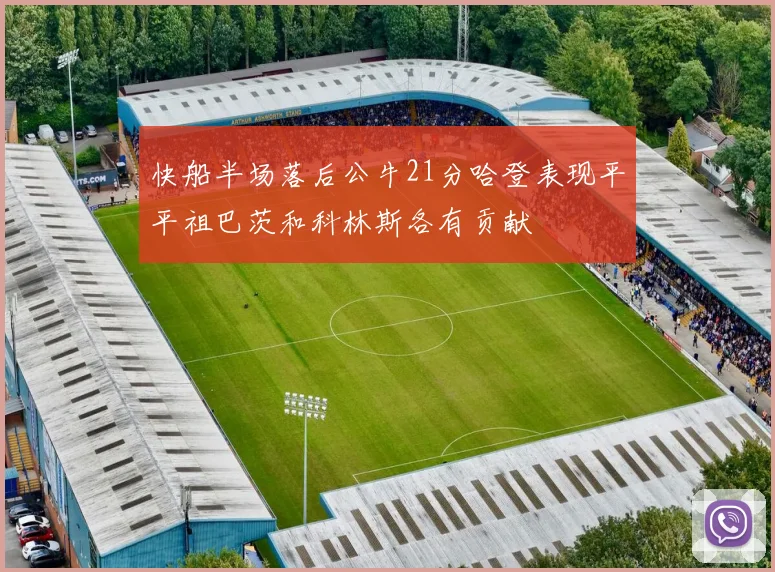 快船半场落后公牛21分哈登表现平平祖巴茨和科林斯各有贡献