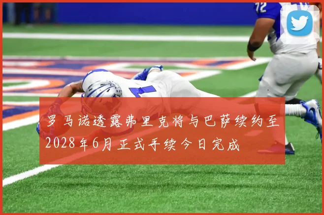 罗马诺透露弗里克将与巴萨续约至2028年6月正式手续今日完成