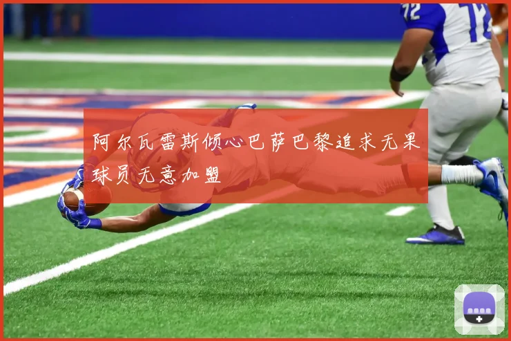 阿尔瓦雷斯倾心巴萨巴黎追求无果球员无意加盟