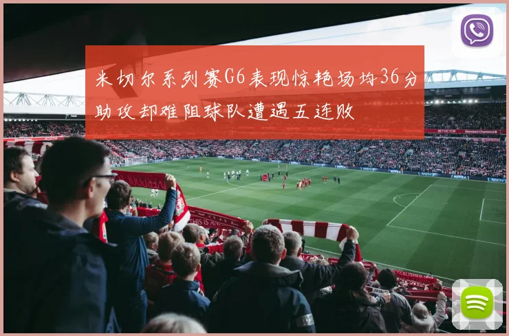 米切尔系列赛G6表现惊艳场均36分助攻却难阻球队遭遇五连败