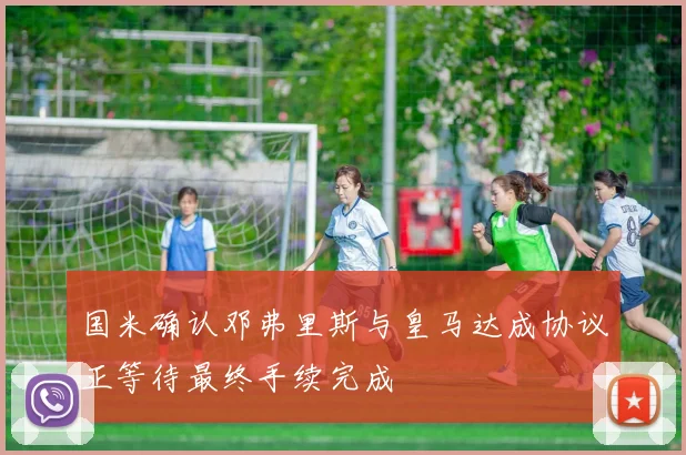 国米确认邓弗里斯与皇马达成协议正等待最终手续完成