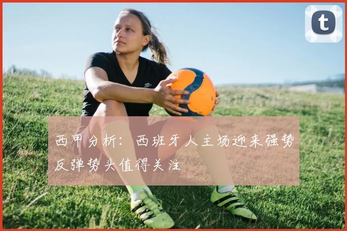 西甲分析：西班牙人主场迎来强势反弹势头值得关注