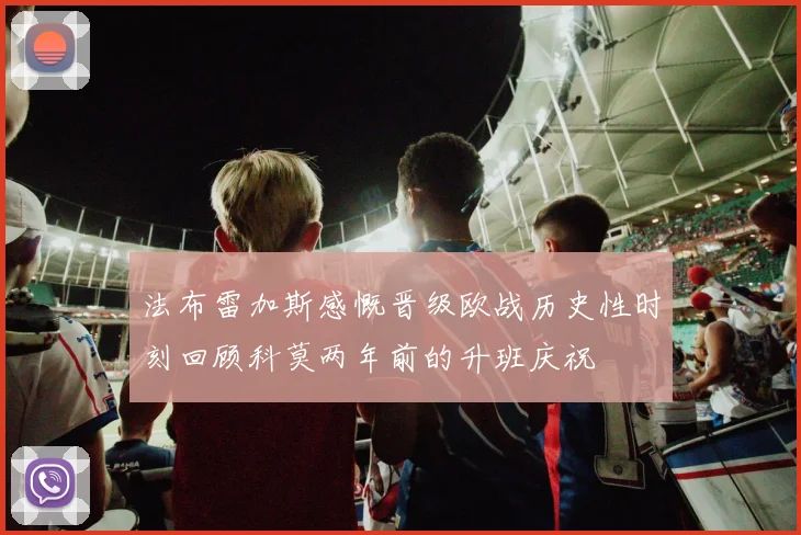 法布雷加斯感慨晋级欧战历史性时刻回顾科莫两年前的升班庆祝