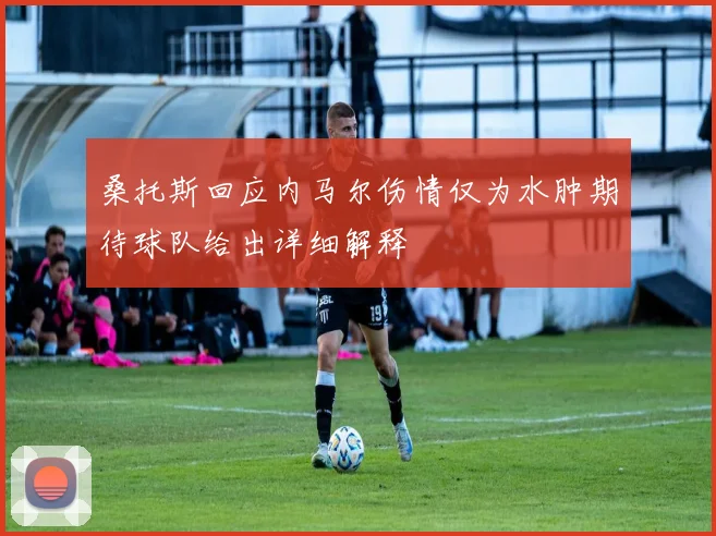 桑托斯回应内马尔伤情仅为水肿期待球队给出详细解释