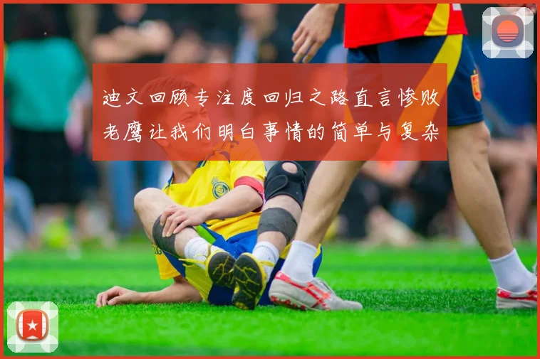 迪文回顾专注度回归之路直言惨败老鹰让我们明白事情的简单与复杂