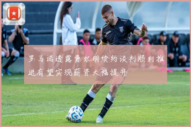 罗马诺透露费尔明续约谈判顺利推进有望实现薪资大幅提升