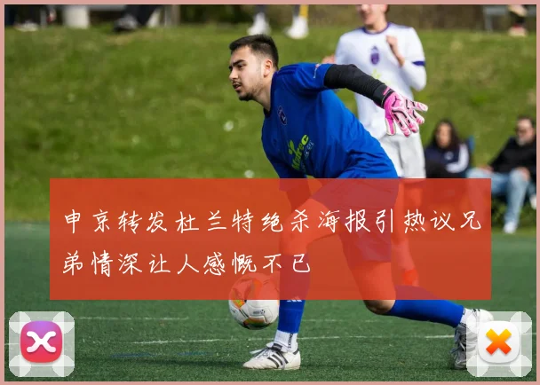 申京转发杜兰特绝杀海报引热议兄弟情深让人感慨不已
