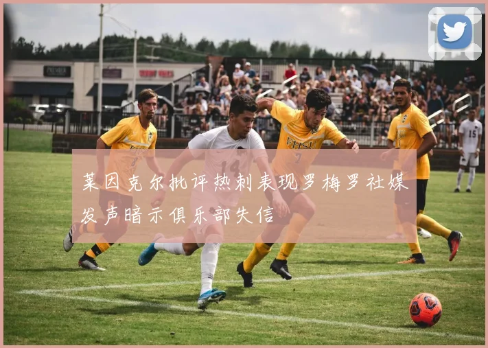 莱因克尔批评热刺表现罗梅罗社媒发声暗示俱乐部失信