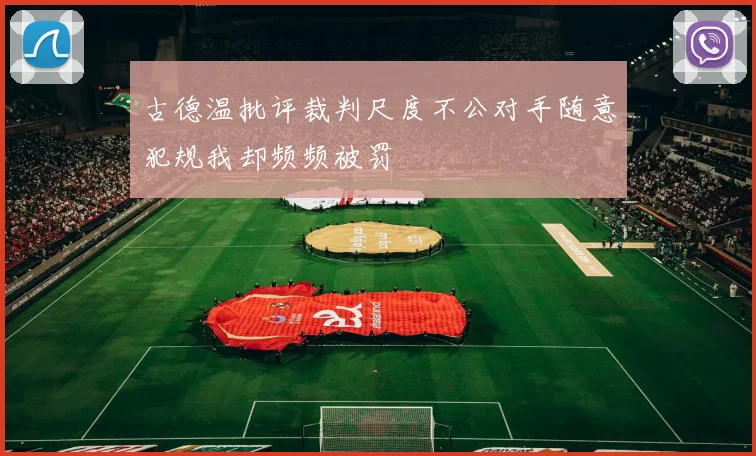 古德温批评裁判尺度不公对手随意犯规我却频频被罚