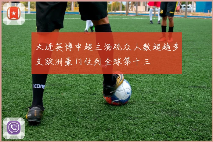 大连英博中超主场观众人数超越多支欧洲豪门位列全球第十三