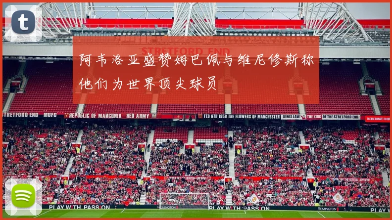 阿韦洛亚盛赞姆巴佩与维尼修斯称他们为世界顶尖球员