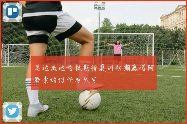 昆达抵达伦敦期待夏训初期赢得阿隆索的信任与认可